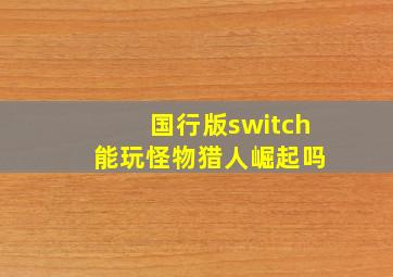 国行版switch 能玩怪物猎人崛起吗